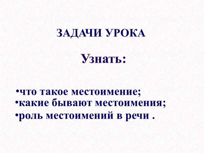 ЗАДАЧИ УРОКА Узнать: что такое местоимение; какие бывают местоимения; роль местоимений в речи