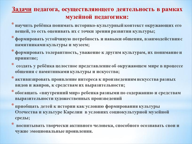 Задачи педагога, осуществляющего деятельность в рамках музейной педагогики: научить ребёнка понимать историко-культурный контекст окружающих его вещей, то есть оценивать их с точки зрения развития культуры;…