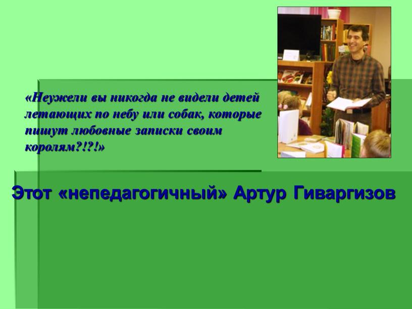 Неужели вы никогда не видели детей летающих по небу или собак, которые пишут любовные записки своим королям?!?!»