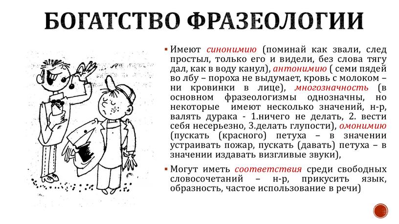 Богатство фразеологии Имеют синонимию (поминай как звали, след простыл, только его и видели, без слова тягу дал, как в воду канул), антонимию ( семи пядей…