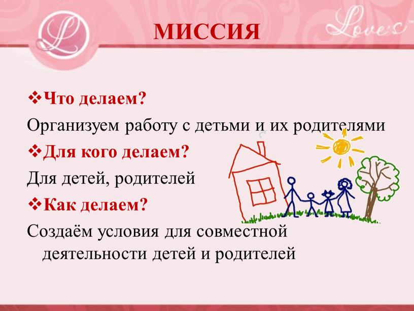 МИССИЯ Что делаем? Организуем работу с детьми и их родителями