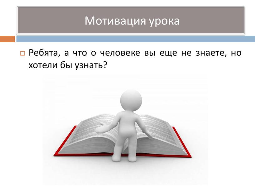 Мотивация урока Ребята, а что о человеке вы еще не знаете, но хотели бы узнать?