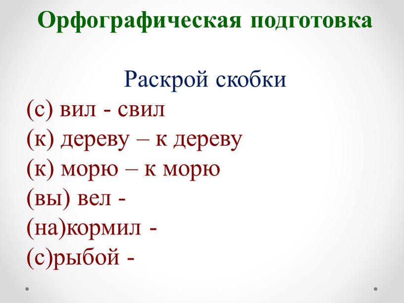 Орфографическая подготовка Раскрой скобки (с) вил - свил (к) дереву – к дереву (к) морю – к морю (вы) вел - (на)кормил - (с)рыбой -