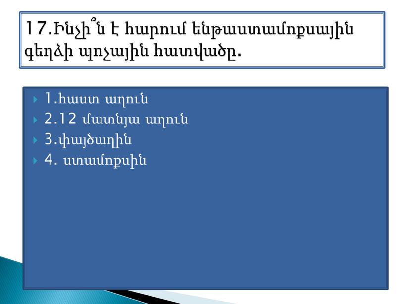 1.հաստ աղուն 2.12 մատնյա աղուն 3.փայծաղին 4. ստամոքսին 17.Ինչի՞ն է հարում ենթաստամոքսային գեղձի պոչային հատվածը.