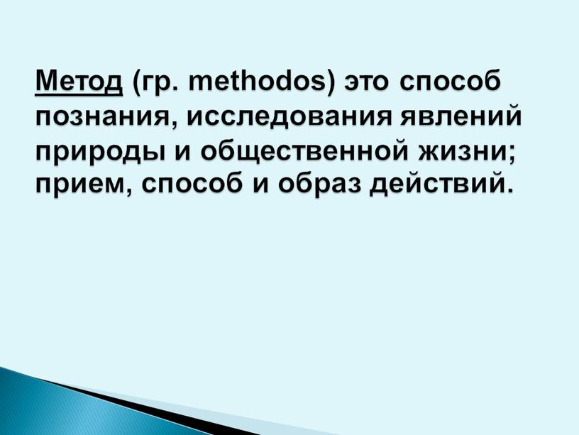 Метод (гр. methodos) это способ познания, исследования явлений природы и общественной жизни; прием, способ и образ действий