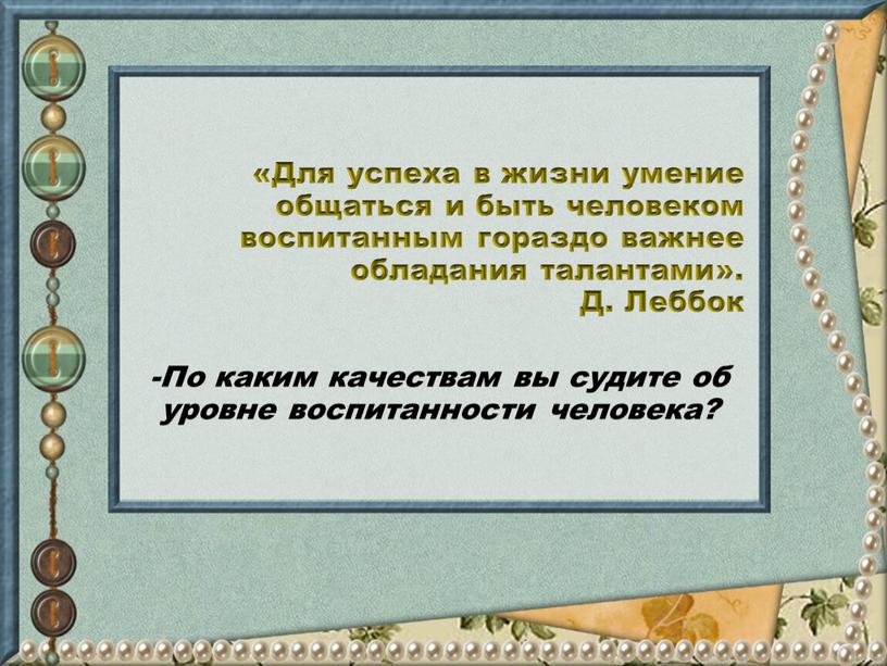 Для ус­пеха в жизни умение общаться и быть че­ловеком воспитанным гораздо важнее об­ладания талантами»