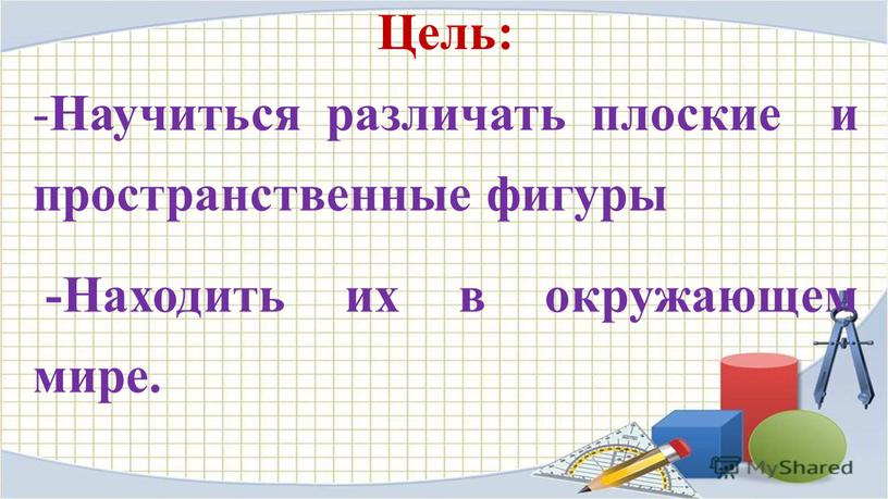 Цель: - Научиться различать плоские и пространственные фигуры -Находить их в окружающем мире