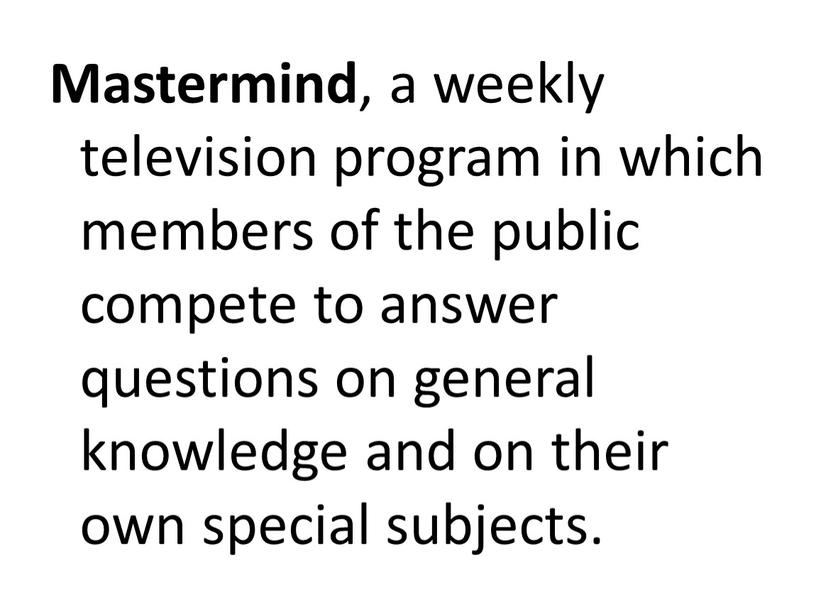 Mastermind , a weekly television program in which members of the public compete to answer questions on general knowledge and on their own special subjects
