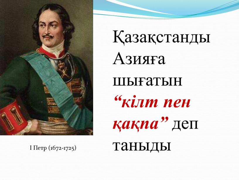 Петр (1672-1725) Қазақстанды Азияға шығатын “кілт пен қақпа” деп таныды