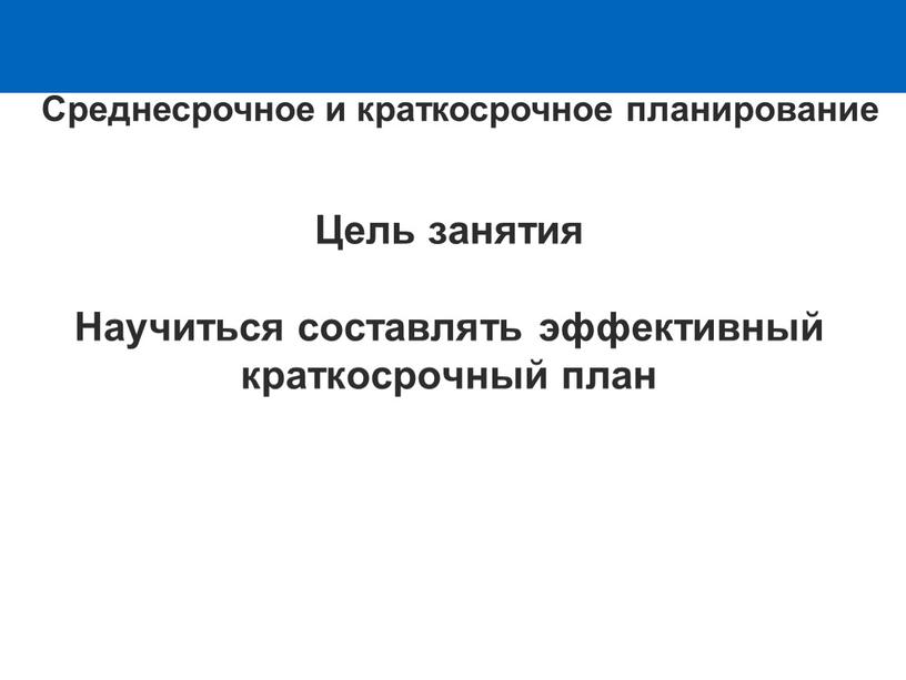 Цель занятия Научиться составлять эффективный краткосрочный план