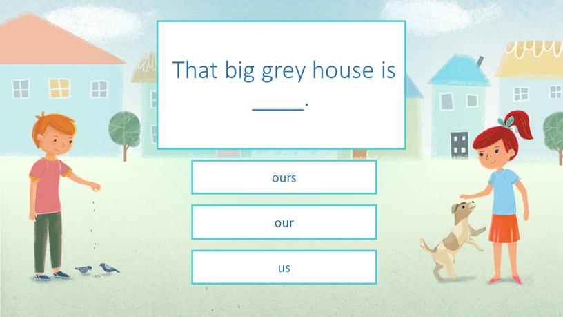 That big grey house is ____. ours our us