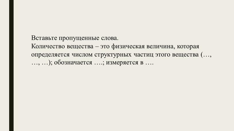 Вставьте пропущенные слова. Количество вещества – это физическая величина, которая определяется числом структурных частиц этого вещества (…, …, …); обозначается …