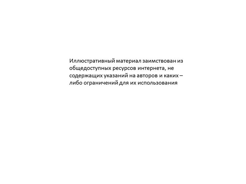 Иллюстративный материал заимствован из общедоступных ресурсов интернета, не содержащих указаний на авторов и каких – либо ограничений для их использования