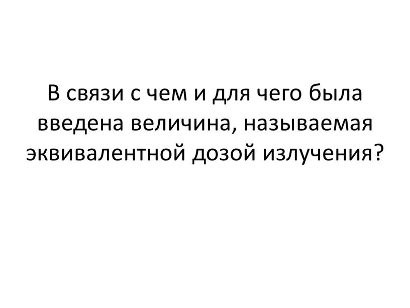 В связи с чем и для чего была введена величина, называемая эквивалентной дозой излучения?