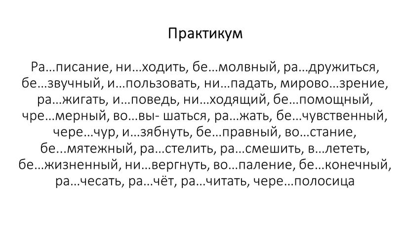 Практикум Ра…писание, ни…ходить, бе…молвный, ра…дружиться, бе…звучный, и…пользовать, ни…падать, мирово…зрение, ра…жигать, и…поведь, ни…ходящий, бе…помощный, чре…мерный, во…вы- шаться, ра…жать, бе…чувственный, чере…чур, и…зябнуть, бе…правный, во…стание, бе