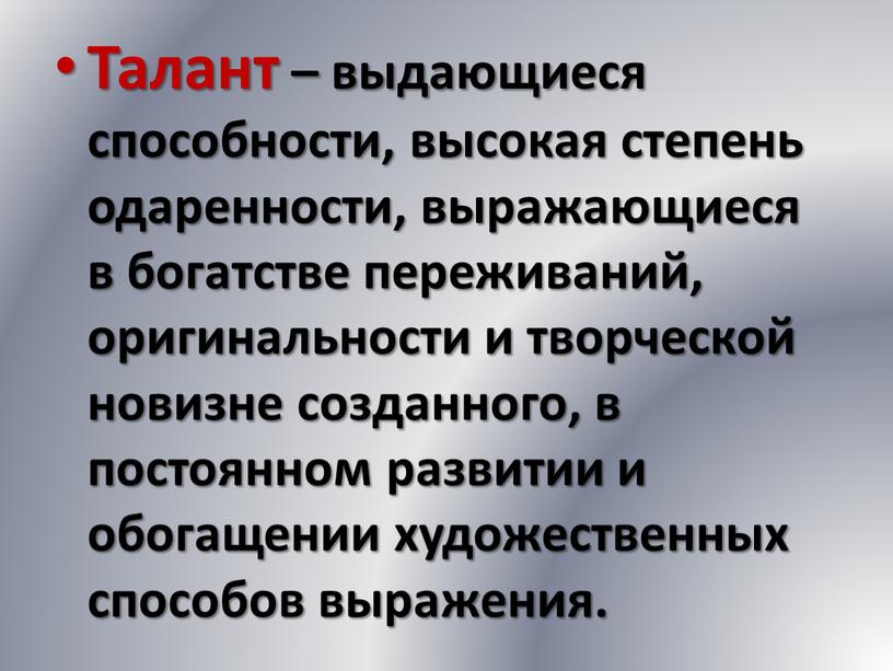 Талант – выдающиеся способности, высокая степень одаренности, выражающиеся в богатстве переживаний, оригинальности и творческой новизне созданного, в постоянном развитии и обогащении художественных способов выражения