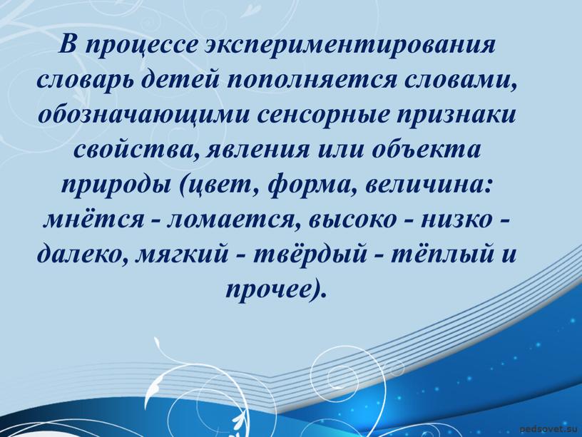 В процессе экспериментирования словарь детей пополняется словами, обозначающими сенсорные признаки свойства, явления или объекта природы (цвет, форма, величина: мнётся - ломается, высоко - низко -…