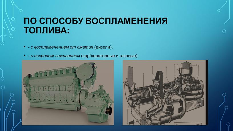 по способу воспламенения топлива: - с воспламенением от сжатия (дизели), - с искровым зажиганием (карбюраторные и газовые);