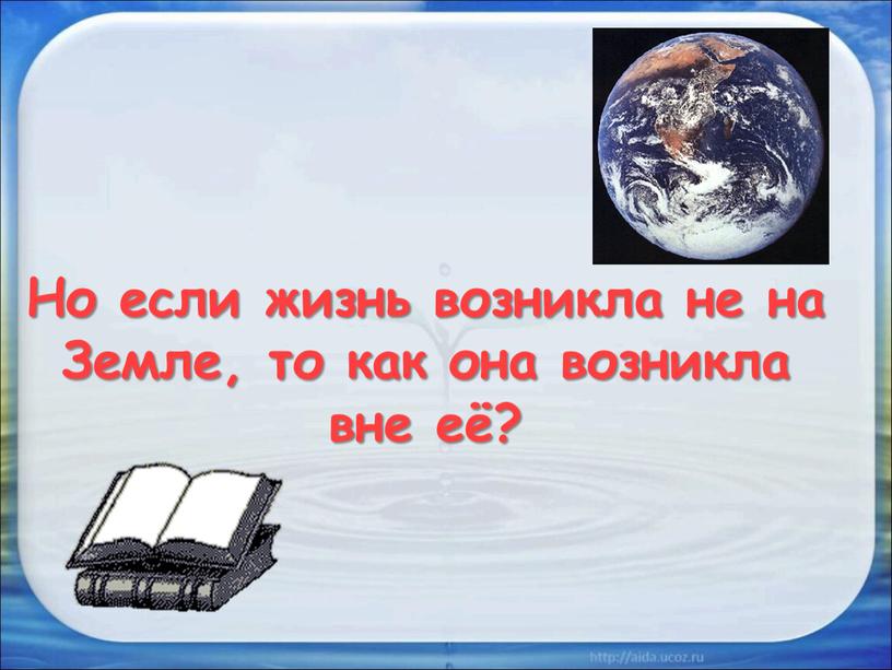 Но если жизнь возникла не на Земле, то как она возникла вне её?