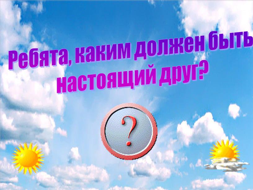 Ребята, каким должен быть настоящий друг?