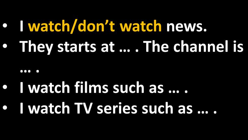 I watch/don’t watch news. They starts at …