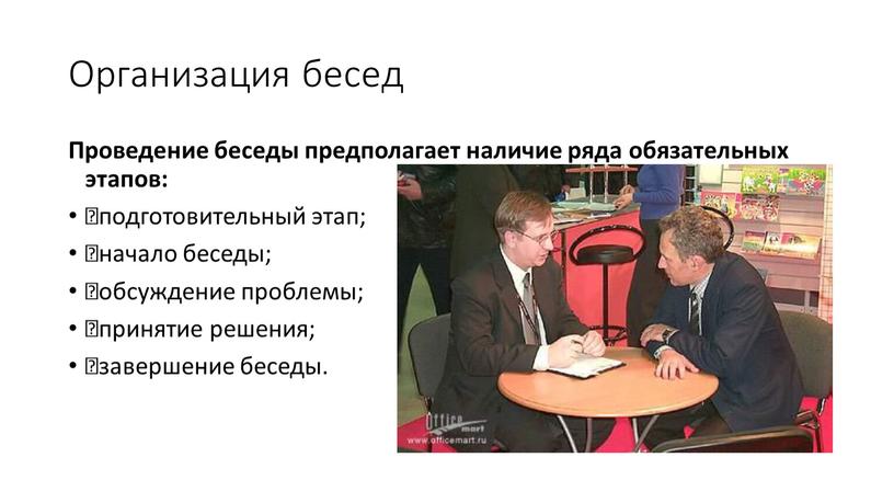 Организация бесед Проведение беседы предполагает наличие ряда обязательных этапов: подготовительный этап; начало беседы; обсуждение проблемы; принятие решения; завершение беседы