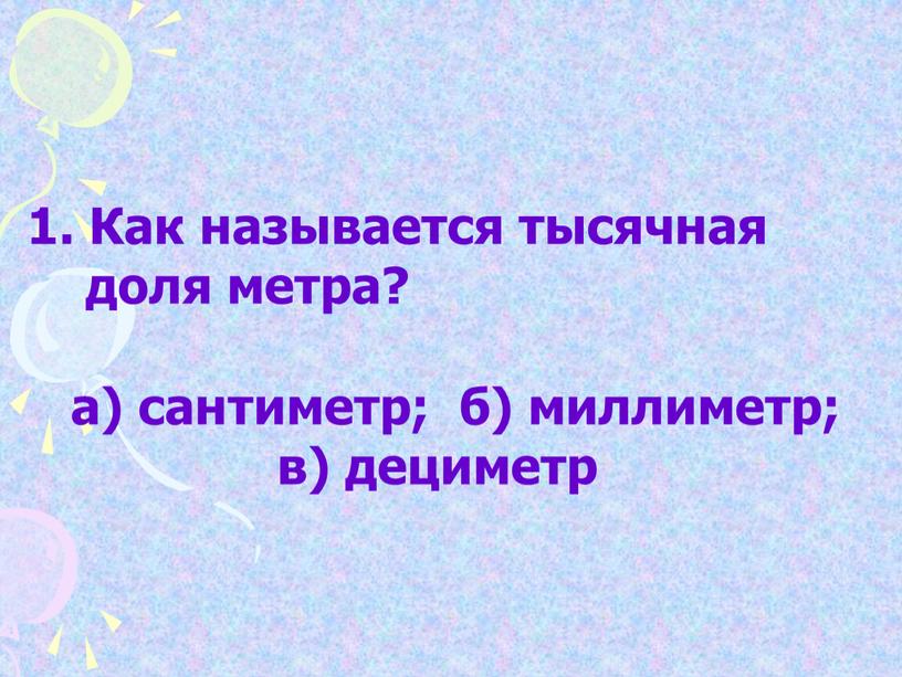 Как называется тысячная доля метра? а) сантиметр; б) миллиметр; в) дециметр