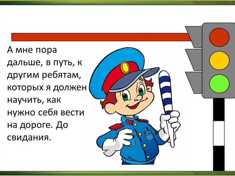 А мне пора дальше, в путь, к другим ребятам, которых я должен научить, как нужно себя вести на дороге