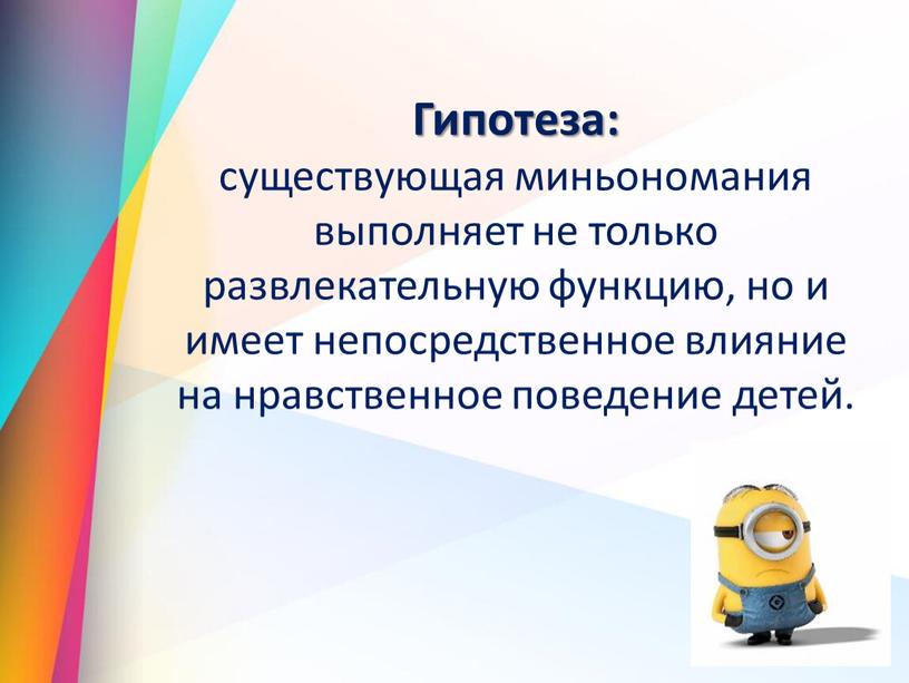 Гипотеза: существующая миньономания выполняет не только развлекательную функцию, но и имеет непосредственное влияние на нравственное поведение детей