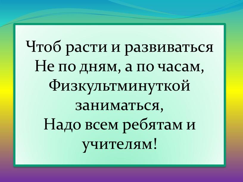 Чтоб расти и развиваться Не по дням, а по часам,