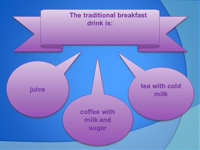 The traditional breakfast drink is: juice coffee with milk and sugar tea with cold milk