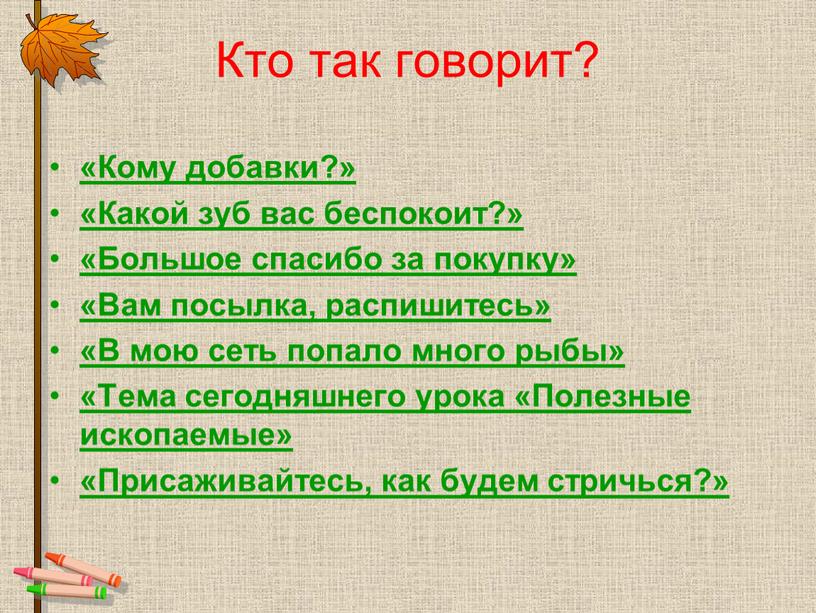 Кто так говорит? «Кому добавки?» «Какой зуб вас беспокоит?» «Большое спасибо за покупку» «Вам посылка, распишитесь» «В мою сеть попало много рыбы» «Тема сегодняшнего урока…