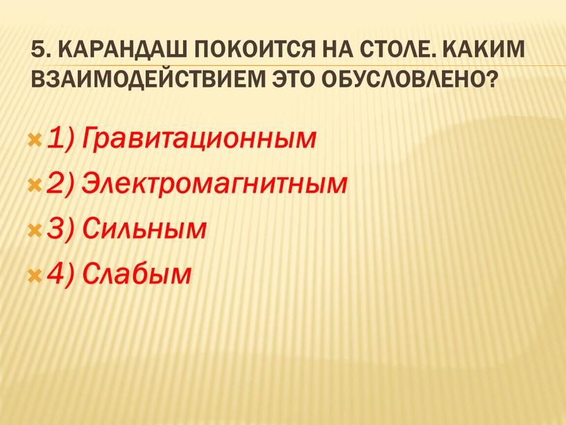 Карандаш покоится на столе. Каким взаимодействием это обусловлено? 1)