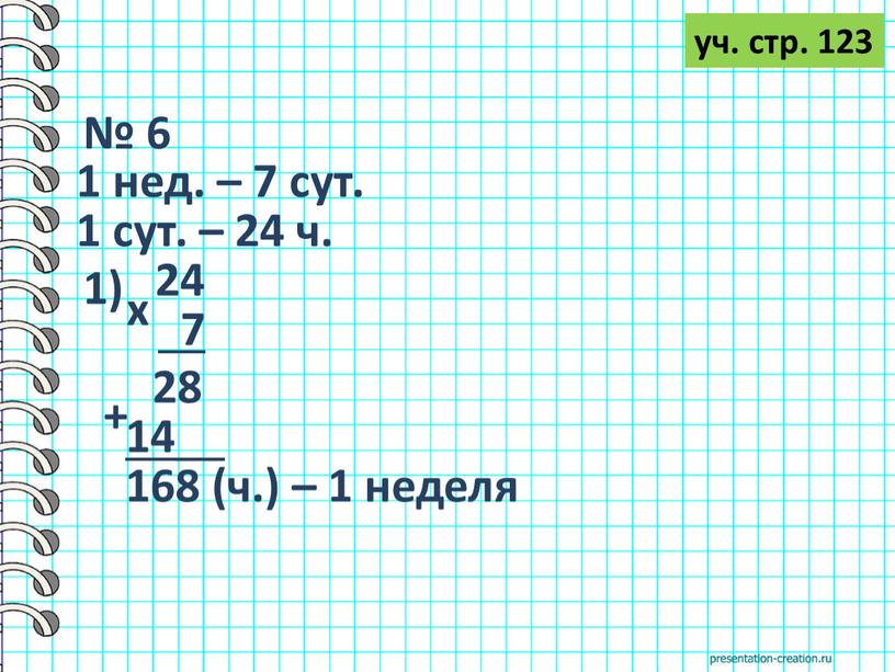 № 6 1 нед. – 7 сут. 1 сут. – 24 ч. уч. стр. 123 1) 24 х 7 28 + 14 __ 168 (ч.)…