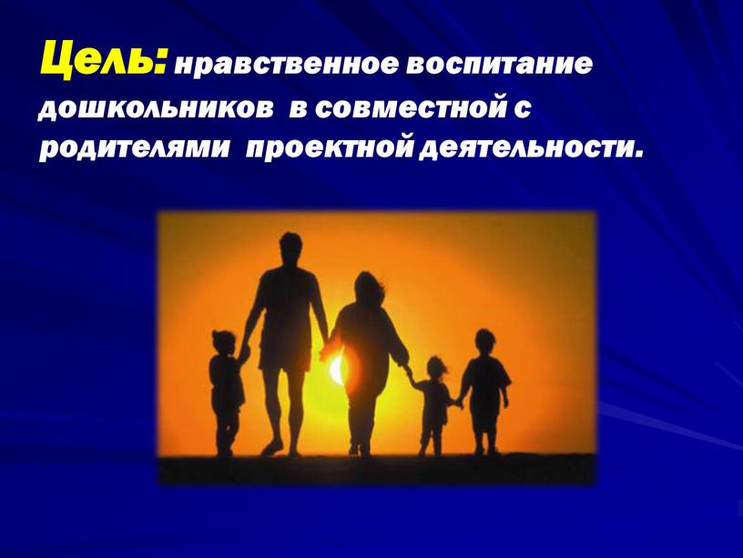 Цель: нравственное воспитание дошкольников в совместной с родителями проектной деятельности