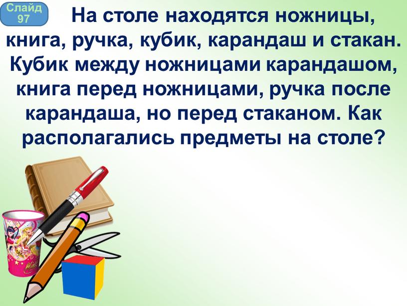 Слайд 97 На столе находятся ножницы, книга, ручка, кубик, карандаш и стакан