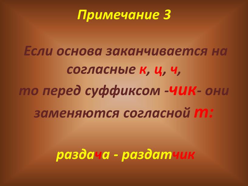 Примечание 3 Если основа заканчивается на согласные к, ц, ч, то перед суффиксом -чик- они заменяются согласной т: раздача - раздатчик