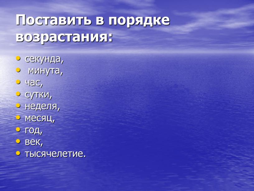 Поставить в порядке возрастания: секунда, минута, час, сутки, неделя, месяц, год, век, тысячелетие