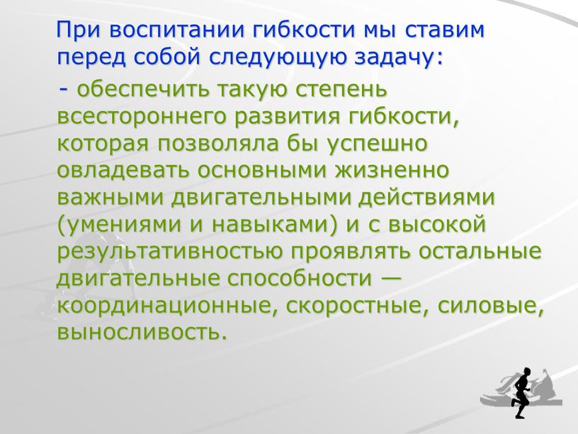 При воспитании гибкости мы ставим перед собой следующую задачу: - обеспечить такую степень всестороннего развития гибкости, которая позволяла бы успешно овладевать основными жизненно важными двигательными…