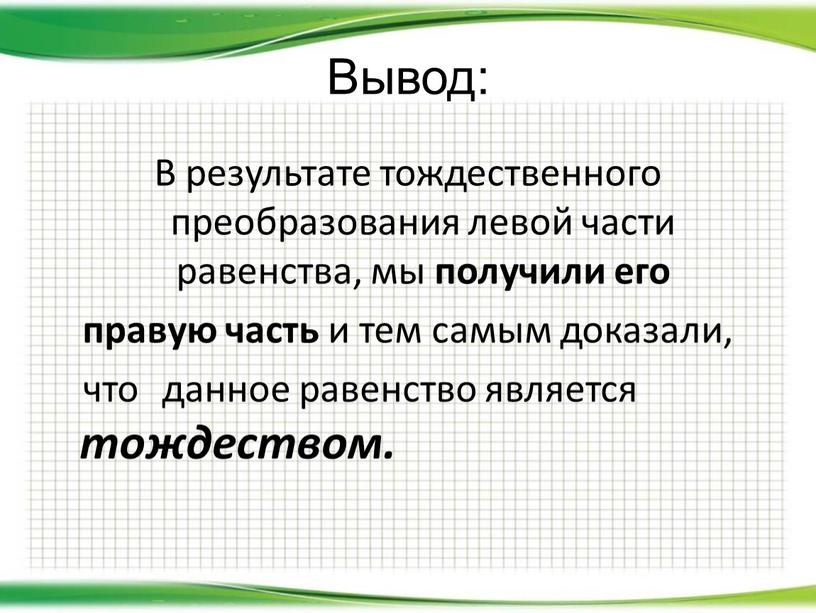 Вывод: В результате тождественного преобразования левой части равенства, мы получили его правую часть и тем самым доказали, что данное равенство является тождеством