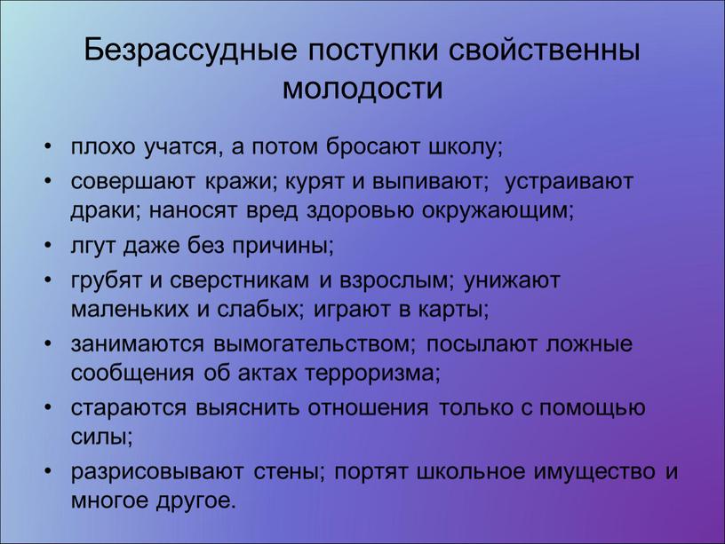 Безрассудные поступки свойственны молодости плохо учатся, а потом бросают школу; совершают кражи; курят и выпивают; устраивают драки; наносят вред здоровью окружающим; лгут даже без причины;…