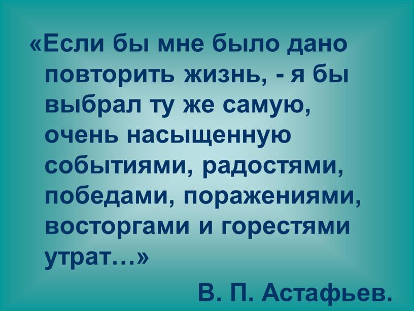 Если бы мне было дано повторить жизнь, - я бы выбрал ту же самую, очень насыщенную событиями, радостями, победами, поражениями, восторгами и горестями утрат…»