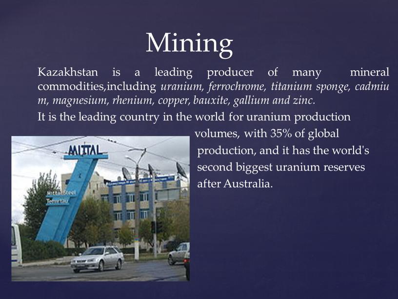 Kazakhstan is a leading producer of many mineral commodities,including uranium, ferrochrome, titanium sponge, cadmium, magnesium, rhenium, copper, bauxite, gallium and zinc