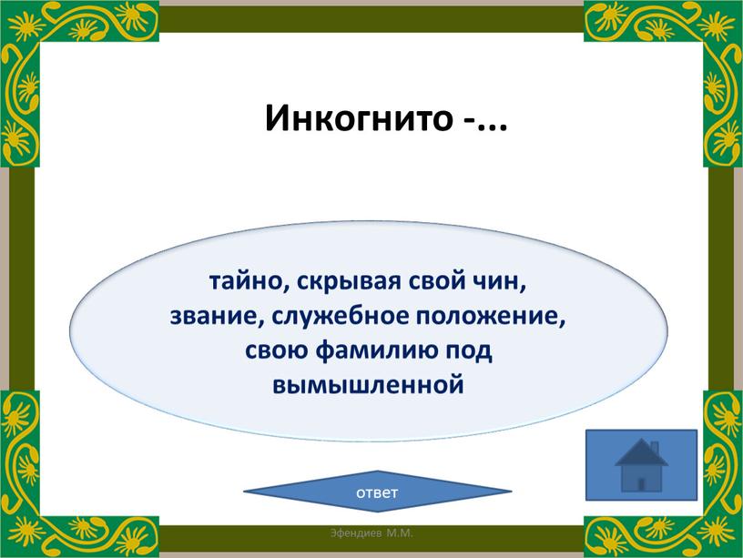 тайно, скрывая свой чин, звание, служебное положение, свою фамилию под вымышленной ответ Инкогнито -... Эфендиев М.М.