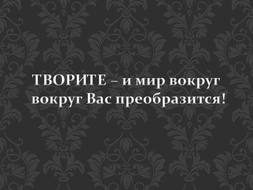 Творите – и мир вокруг вокруг