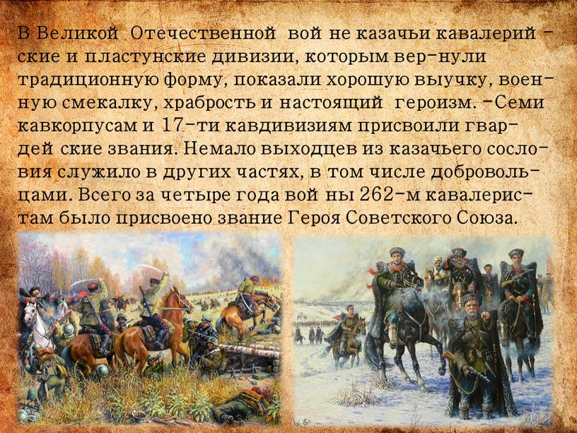 В Великой Отечественной войне казачьи кавалерий-ские и пластунские дивизии, которым вер-нули традиционную форму, показали хорошую выучку, воен-ную смекалку, храбрость и настоящий героизм