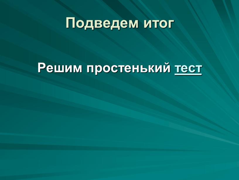 Решим простенький тест Подведем итог