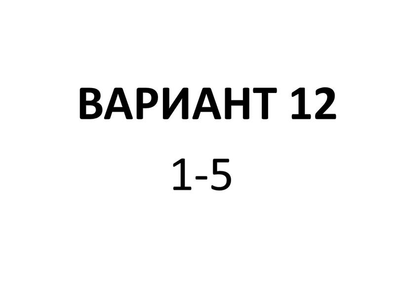 ВАРИАНТ 12 1-5