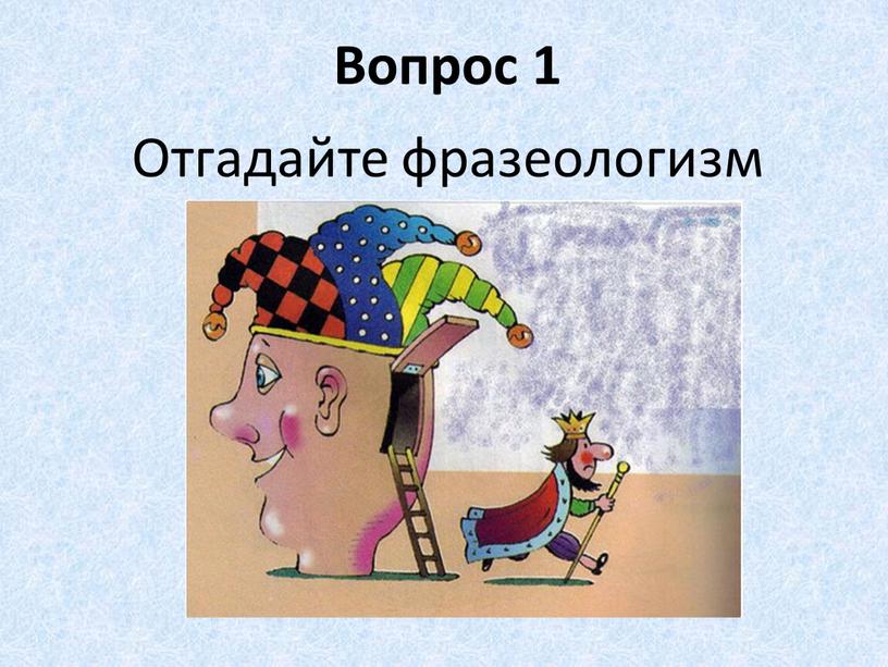 Вопрос 1 Отгадайте фразеологизм