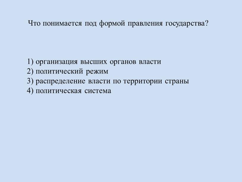 Что понимается под формой правления государства? 1) организация высших органов власти 2) политический режим 3) распределение власти по территории страны 4) политическая система